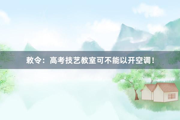 敕令：高考技艺教室可不能以开空调！